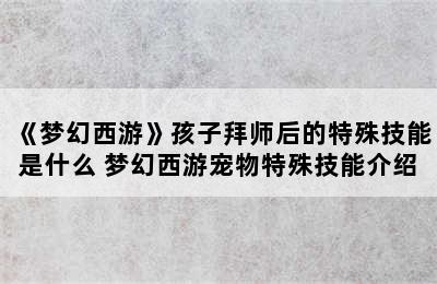 《梦幻西游》孩子拜师后的特殊技能是什么 梦幻西游宠物特殊技能介绍